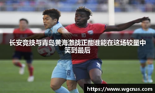 长安竞技与青岛黄海激战正酣谁能在这场较量中笑到最后