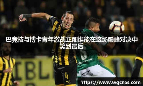 巴竞技与博卡青年激战正酣谁能在这场巅峰对决中笑到最后