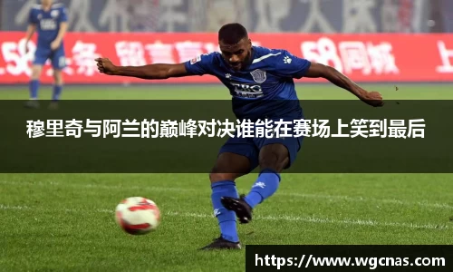 穆里奇与阿兰的巅峰对决谁能在赛场上笑到最后