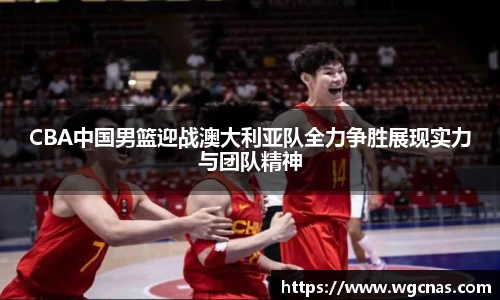 CBA中国男篮迎战澳大利亚队全力争胜展现实力与团队精神