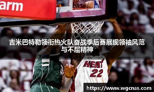 吉米巴特勒领衔热火队奋战季后赛展现领袖风范与不屈精神